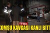 Komşu kavgası kanlı bitti; 1 ölü, 1 yaralı
