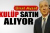 Ünal Aysal kulüp satın alıyor