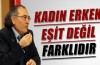 ‘Kadın erkek eşit değil, farklıdır’