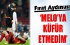 Fırat Aydınus: 'Melo'ya küfretmedim'