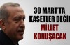 '30 Mart’ta kasetler değil millet konuşacak'