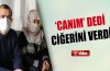 Canım dedi ciğerini verdi