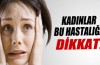 Kadınlar bu hastalığa dikkat