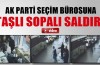 Ak Parti seçim bürosuna böyle saldırdılar