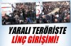 Yaralı teröriste linç girişimi