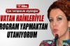 'Vatan hainleriyle program yapmaktan utanıyorum'