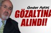 Önder Aytaç gözaltına alındı