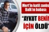 Mert’in katil zanlısı Balk’ın babasından çarpıcı açıklamalar