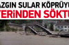 Azgın sular köprüyü böyle sürükledi