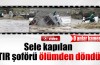 Sele kapılan Tır sürücüsü ölümden döndü