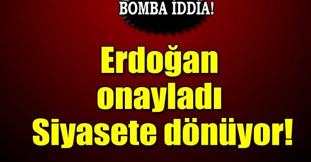 Bomba iddia...Erdoğan onayladı siyasete dönüyor