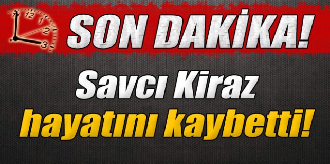 Savcı Kiraz hayatını kaybetti