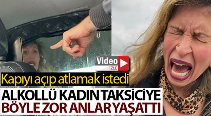 Alkollü kadın taksiciye zor anlar yaşattı