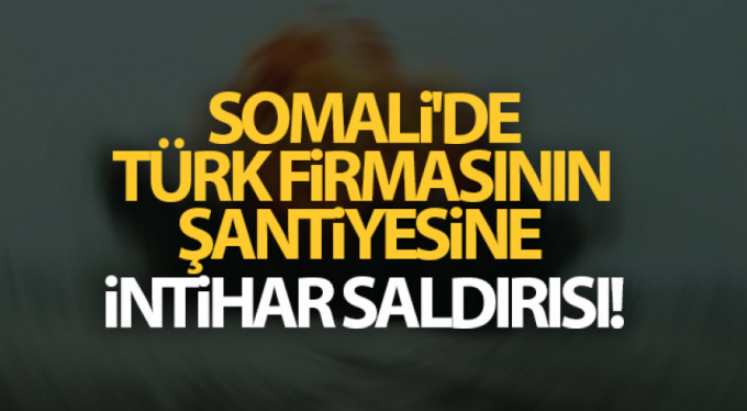Somali'de Türk firmasının şantiyesine intihar saldırısı!