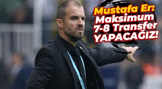 Mustafa Er: "Maksimum 7-8 transfer yapacağız"