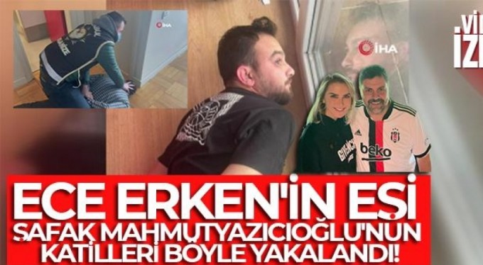 Ece Erken'in eşi Şafak Mahmutyazıcıoğlu'nun katilleri böyle yakalandı