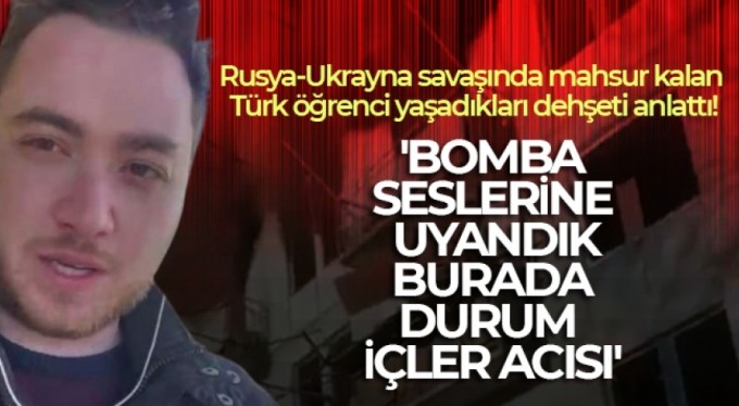 Rusya-Ukrayna savaşında mahsur kalan Türk öğrenci yaşadıkları dehşeti anlattı