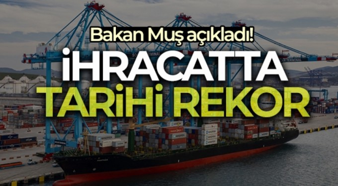 Bakan Muş, ihracat rakamlarını açıkladı: Tüm zamanların en yükseği