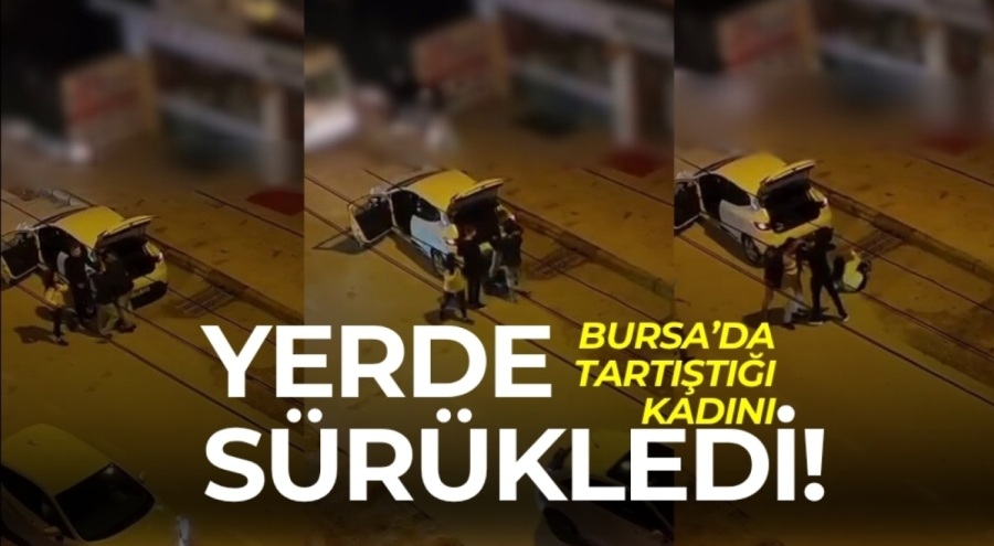 Bursa'da tartıştığı kadını yerlerde sürükledi!